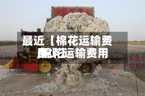 最近【棉花运输费用
,棉花运输费用
多少】