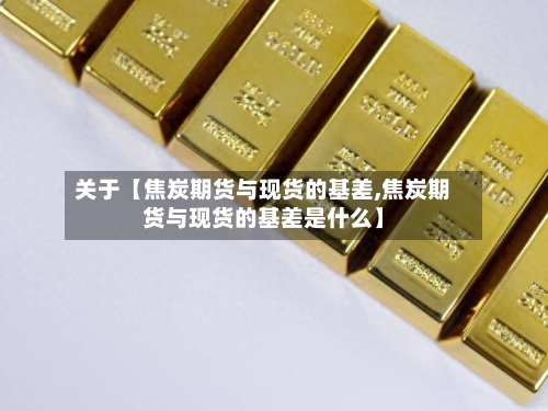 关于【焦炭期货与现货的基差,焦炭期货与现货的基差是什么】-第2张图片