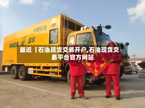 最近【石油现货交易开户,石油现货交易平台官方网站
】