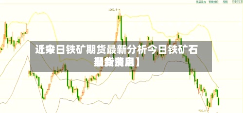近来
【今日铁矿期货最新分析今日铁矿石期货费用
最新消息】-第2张图片