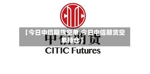 【今日中信期货空单,今日中信期货空单持仓】-第2张图片