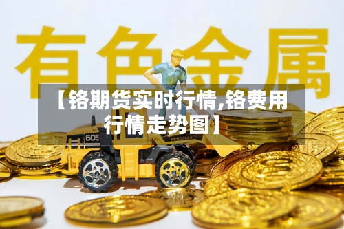 【铬期货实时行情,铬费用
行情走势图】-第2张图片