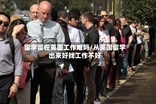 留学留在英国工作难吗/从英国留学出来好找工作不好-第2张图片