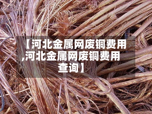 【河北金属网废铜费用
,河北金属网废铜费用
查询】