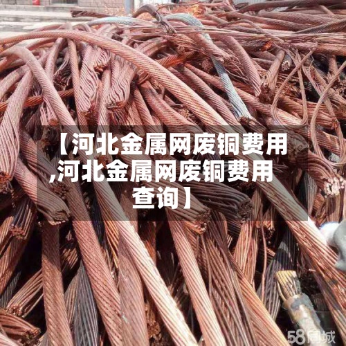 【河北金属网废铜费用
,河北金属网废铜费用
查询】-第2张图片