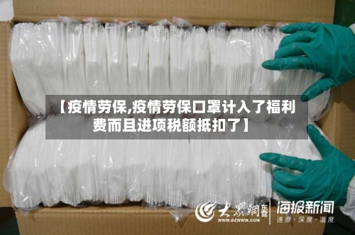 【疫情劳保,疫情劳保口罩计入了福利费而且进项税额抵扣了】