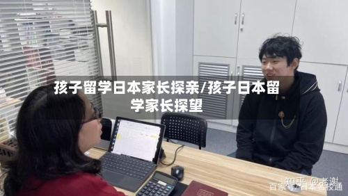 孩子留学日本家长探亲/孩子日本留学家长探望