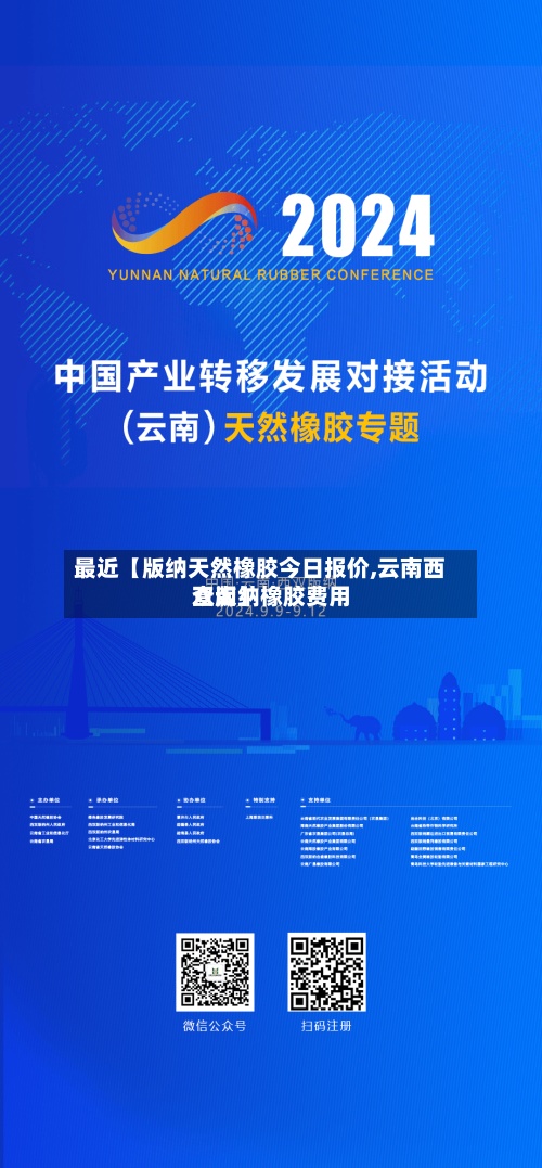 最近【版纳天然橡胶今日报价,云南西双版纳橡胶费用
查询】