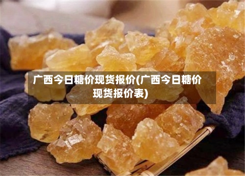 广西今日糖价现货报价(广西今日糖价现货报价表)