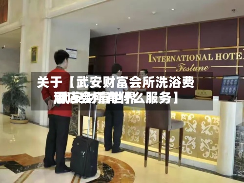 关于【武安财富会所洗浴费用
,武安财富世界
酒店会所有什么服务】