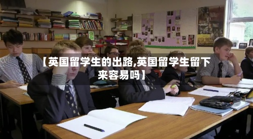 【英国留学生的出路,英国留学生留下来容易吗】-第2张图片