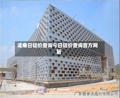 近来
【今日铝价查询今日铝价查询官方网站
】-第3张图片