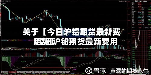 关于【今日沪铅期货最新费用
,今日沪铅期货最新费用
走势】
