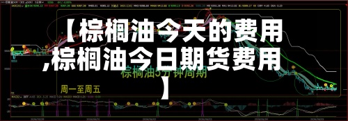 【棕榈油今天的费用
,棕榈油今日期货费用
】-第3张图片
