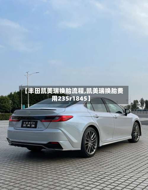 【丰田凯美瑞换胎流程,凯美瑞换胎费用235r1845】-第3张图片
