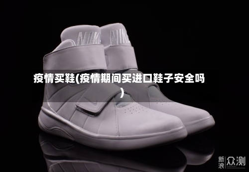 疫情买鞋(疫情期间买进口鞋子安全吗)-第2张图片