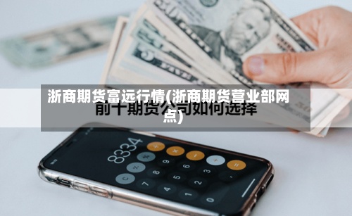 浙商期货富远行情(浙商期货营业部网点)-第2张图片