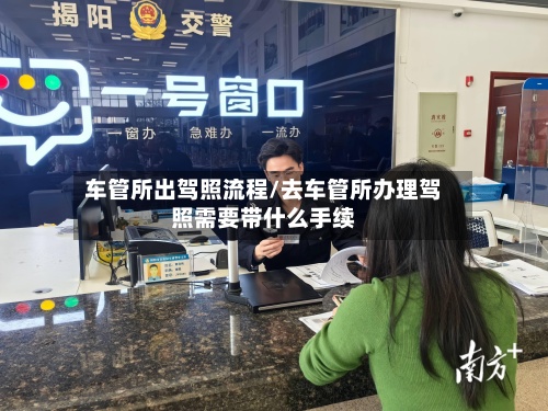 车管所出驾照流程/去车管所办理驾照需要带什么手续
