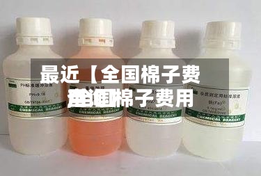 最近【全国棉子费用
,全国棉子费用
查询】