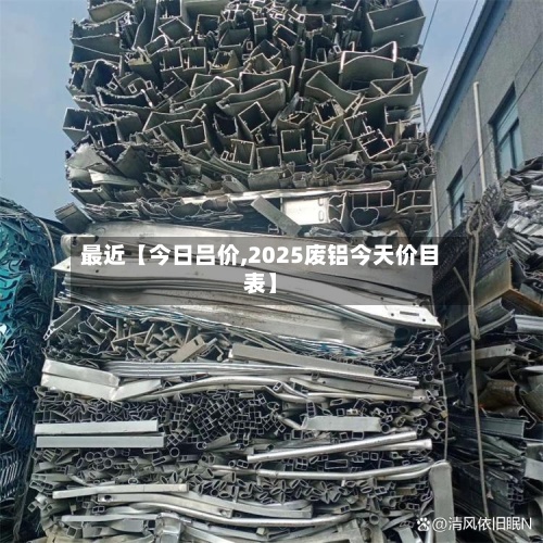 最近【今日吕价,2025废铝今天价目表】