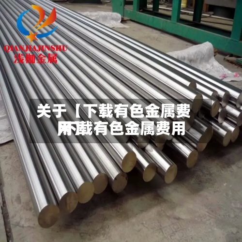 关于【下载有色金属费用
,下载有色金属费用
网】