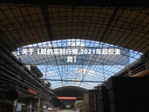 关于【胶的实时行情,2021年胶价走势】