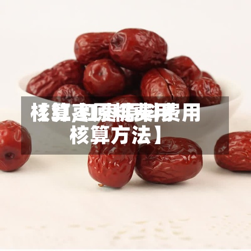 【红枣原料费用
核算,红枣原料费用
核算方法】