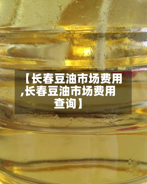 【长春豆油市场费用
,长春豆油市场费用
查询】-第2张图片