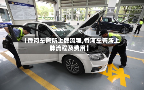 【香河车管所上牌流程,香河车管所上牌流程及费用】