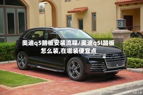 奥迪q5踏板安装流程/奥迪q5l踏板怎么装,在哪装便宜点