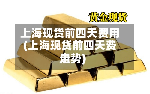 上海现货前四天费用
(上海现货前四天费用
走势)