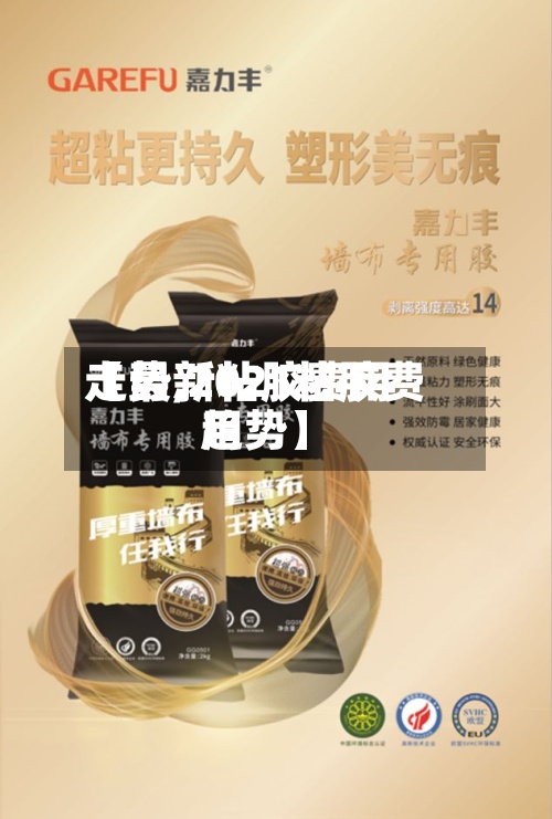 【最新粘胶费用
走势,2021粘胶费用
趋势】
