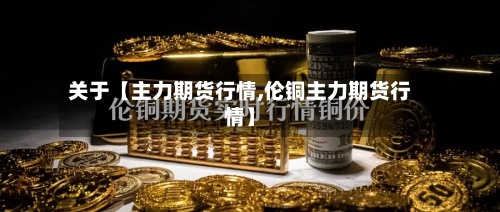关于【主力期货行情,伦铜主力期货行情】