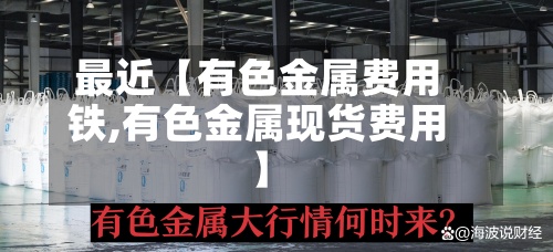 最近【有色金属费用
铁,有色金属现货费用
】