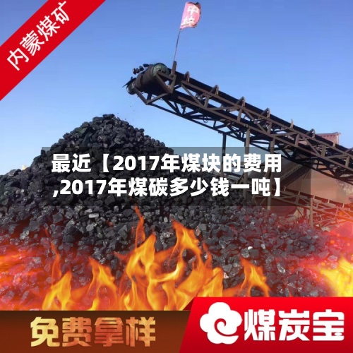 最近【2017年煤块的费用
,2017年煤碳多少钱一吨】-第3张图片