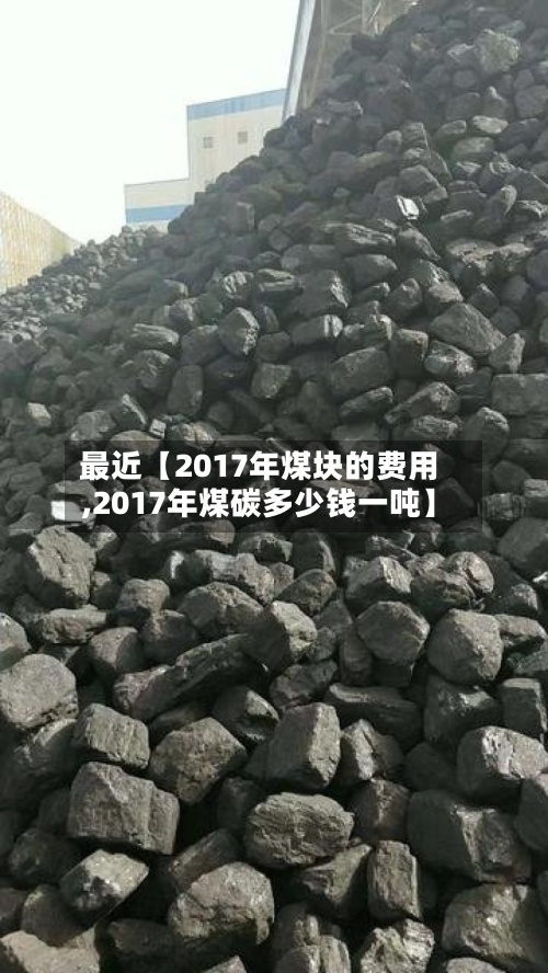最近【2017年煤块的费用,2017年煤碳多少钱一吨】