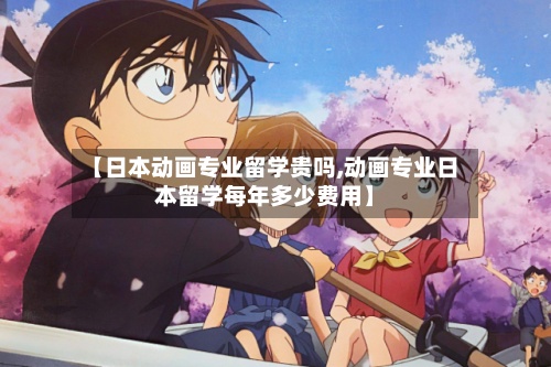 【日本动画专业留学贵吗,动画专业日本留学每年多少费用】-第2张图片