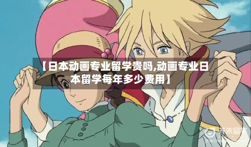 【日本动画专业留学贵吗,动画专业日本留学每年多少费用】