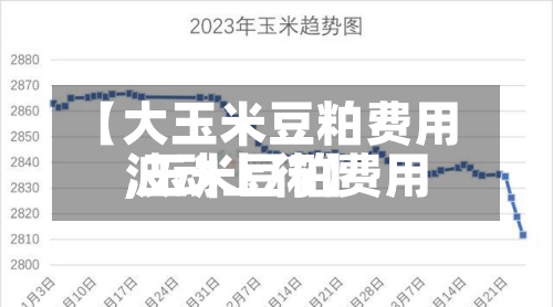 【大玉米豆粕费用
,玉米豆粕费用
波动上行】