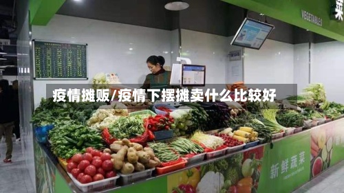 疫情摊贩/疫情下摆摊卖什么比较好-第2张图片