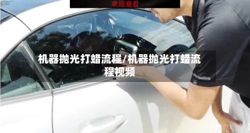 机器抛光打蜡流程/机器抛光打蜡流程视频