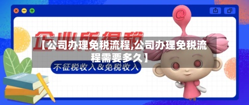 【公司办理免税流程,公司办理免税流程需要多久】