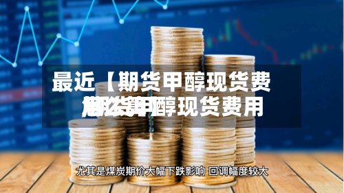最近【期货甲醇现货费用
,期货甲醇现货费用
怎么算】