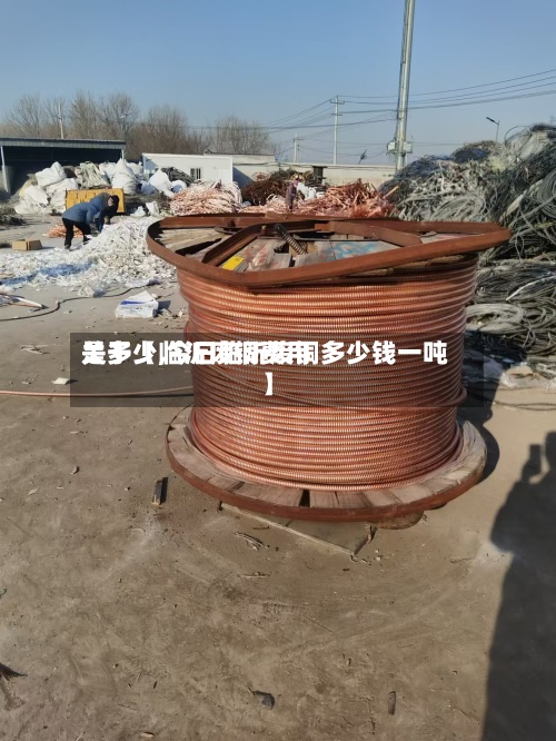 关于【临沂废铜费用
是多少,今日临沂废铜多少钱一吨】