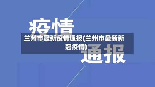 兰州市最新疫情通报(兰州市最新新冠疫情)-第2张图片