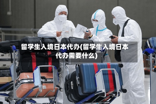 留学生入境日本代办(留学生入境日本代办需要什么)