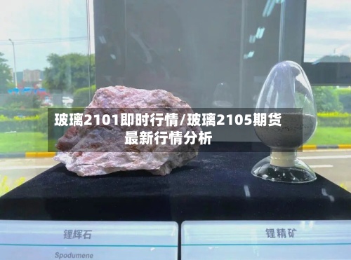玻璃2101即时行情/玻璃2105期货最新行情分析
