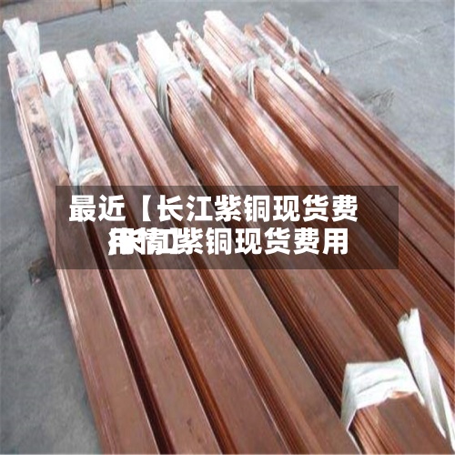 最近【长江紫铜现货费用
,长江紫铜现货费用
行情】-第3张图片