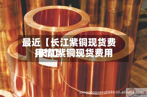 最近【长江紫铜现货费用
,长江紫铜现货费用
行情】