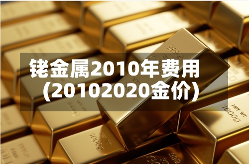 铑金属2010年费用
(20102020金价)
